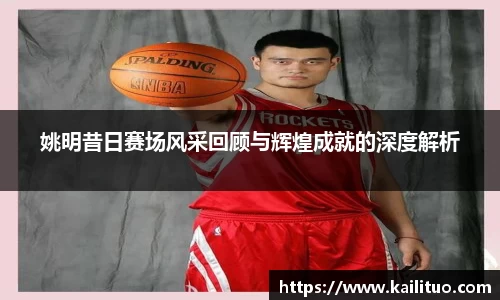 姚明昔日赛场风采回顾与辉煌成就的深度解析