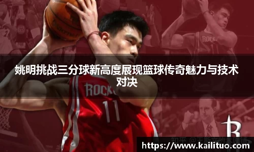 姚明挑战三分球新高度展现篮球传奇魅力与技术对决