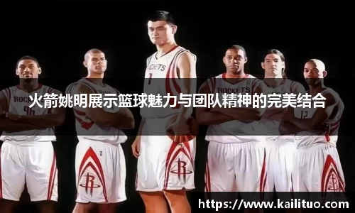 火箭姚明展示篮球魅力与团队精神的完美结合