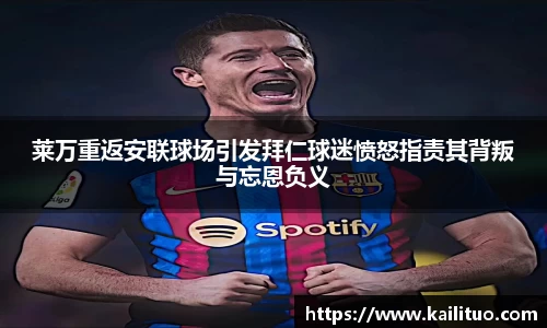 莱万重返安联球场引发拜仁球迷愤怒指责其背叛与忘恩负义