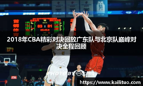 2018年CBA精彩对决回放广东队与北京队巅峰对决全程回顾